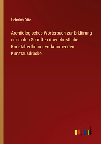 Archäologisches Wörterbuch zur Erklärung der in den Schriften über christliche Kunstalterthümer vorkommenden Kunstausdrücke von Outlook Verlag