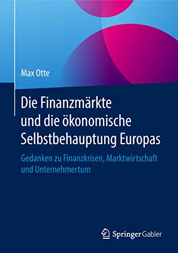 Die Finanzmärkte und die ökonomische Selbstbehauptung Europas: Gedanken zu Finanzkrisen, Marktwirtschaft und Unternehmertum Die Finanzmärkte und die ökonomische Selbstbehauptung Europas: Gedanken zu Finanzkrisen, Marktwirtschaft und Unternehmertum