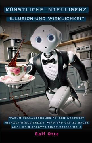 Künstliche Intelligenz - Illusion und Wirklichkeit: Warum vollautonomes Fahren weltweit niemals Wirklichkeit wird und uns zu Hause auch kein Roboter einen Kaffee holt von ROM-Verlag