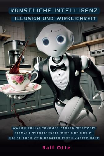 Künstliche Intelligenz - Illusion und Wirklichkeit: Warum vollautonomes Fahren weltweit niemals Wirklichkeit wird und uns zu Hause auch kein Roboter einen Kaffee holt von ROM-Verlag