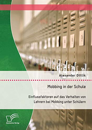 Mobbing in der Schule: Einflussfaktoren auf das Verhalten von Lehrern bei Mobbing unter Schülern von Diplomica Verlag