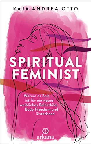 Spiritual Feminist: Warum es Zeit ist für ein neues weibliches Selbstbild, Body Freedom und Sisterhood von ARKANA Verlag