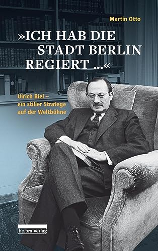 »Ich hab die Stadt Berlin regiert«: Ulrich Biel, ein stiller Stratege auf der Weltbühne von Bebra Verlag