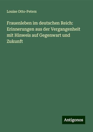 Frauenleben im deutschen Reich: Erinnerungen aus der Vergangenheit mit Hinweis auf Gegenwart und Zukunft von Antigonos Verlag