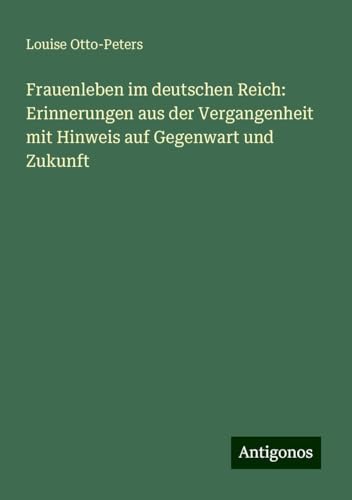 Frauenleben im deutschen Reich: Erinnerungen aus der Vergangenheit mit Hinweis auf Gegenwart und Zukunft von Antigonos Verlag