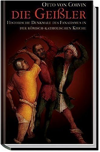 Die Geißler: Historische Denkmale des Fanatismus in der Römisch-Katholischen Kirche Die Geißler: Historische Denkmale des Fanatismus in der Römisch-Katholischen Kirche