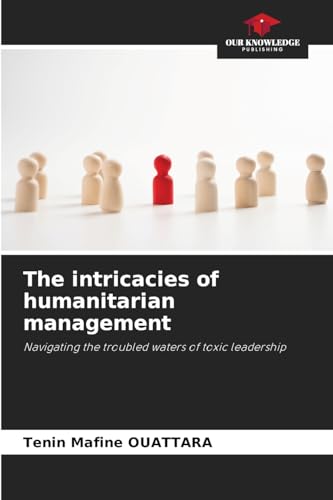 The intricacies of humanitarian management: Navigating the troubled waters of toxic leadership von Our Knowledge Publishing