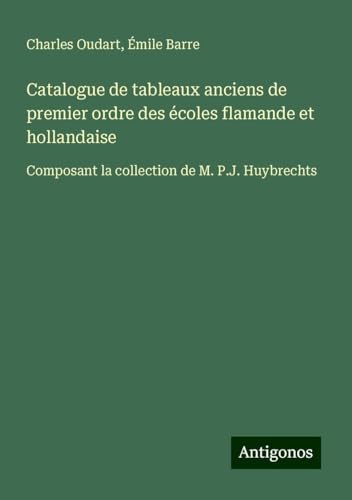 Catalogue de tableaux anciens de premier ordre des écoles flamande et hollandaise: Composant la collection de M. P.J. Huybrechts von Antigonos Verlag