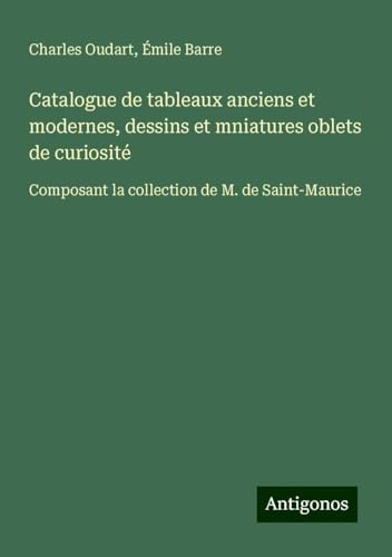 Catalogue de tableaux anciens et modernes, dessins et mniatures oblets de curiosité: Composant la collection de M. de Saint-Maurice von Antigonos Verlag