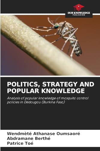POLITICS, STRATEGY AND POPULAR KNOWLEDGE: Analysis of popular knowledge of mosquito control policies in Dédougou (Burkina Faso) von Our Knowledge Publishing