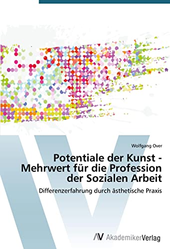 Potentiale der Kunst - Mehrwert für die Profession der Sozialen Arbeit: Differenzerfahrung durch ästhetische Praxis von VDM Verlag