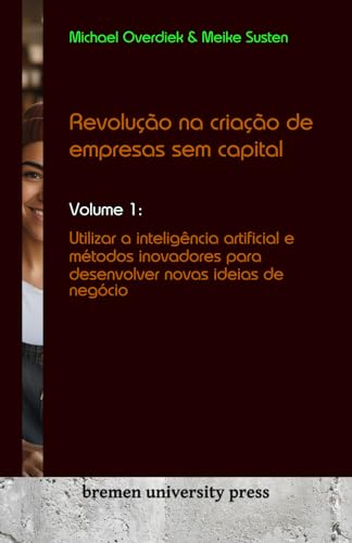 Revolução na criação de empresas sem capital: Volume 1: Utilizar a inteligência artificial e métodos inovadores para desenvolver novas ideias de negócio von bremen university press
