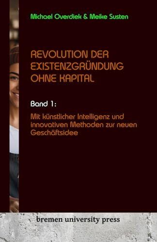 Revolution der Existenzgründung ohne Kapital: Band 1: Mit Künstlicher Intelligenz und innovativen Methoden zur neuen Geschäftsidee von bremen university press