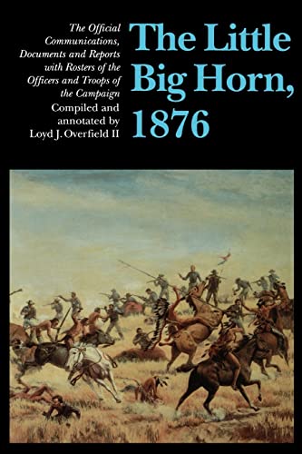 The Little Big Horn, 1876: The Official Communications, Documents and Reports : With Rosters of the Officers and Troops of the Campaign