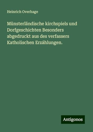 Münsterländische kirchspiels und Dorfgeschichten Besonders abgedruckt aus des verfassers Katholischen Erzáhlungen. von Antigonos Verlag