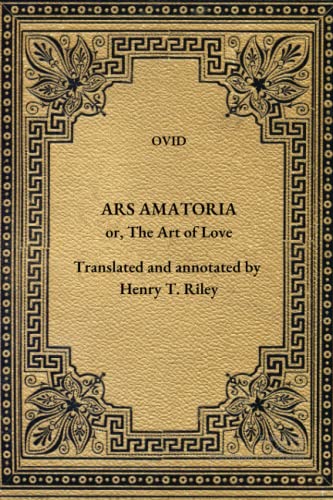 Ars Amatoria: The Art of Love. Literally Translated into English Prose, with Copious Notes, by Henry T. Riley. Ars Amatoria: The Art of Love. Literally Translated into English Prose, with Copious Notes, by Henry T. Riley.
