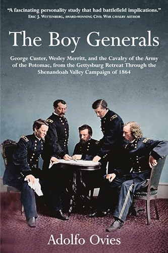 The Boy Generals: George Custer, Wesley Merritt, and the Cavalry of the Army of the Potomac, from the Gettysburg Retreat Through the Shenandoah Valley Campaign of 1864