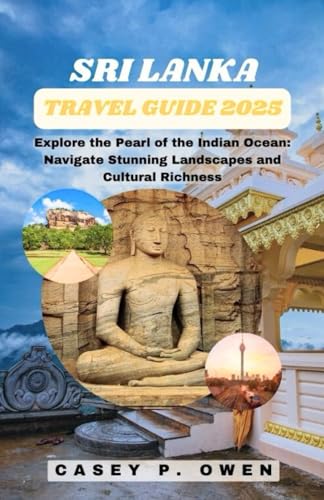 SRI LANKA TRAVEL GUIDE 2025: Explore the Pearl of the Indian Ocean: Navigate Stunning Landscapes and Cultural Richness
