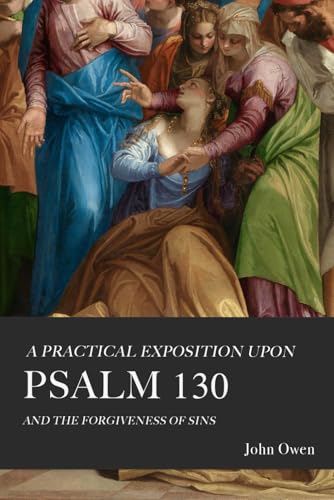 A Practical Exposition upon Psalm 130: Or, The Forgiveness of Sins A Practical Exposition upon Psalm 130: Or, The Forgiveness of Sins von Independently published