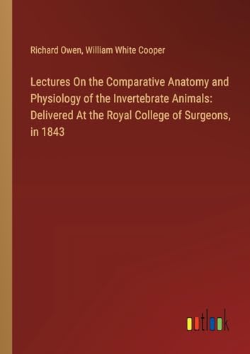Lectures On the Comparative Anatomy and Physiology of the Invertebrate Animals: Delivered At the Royal College of Surgeons, in 1843