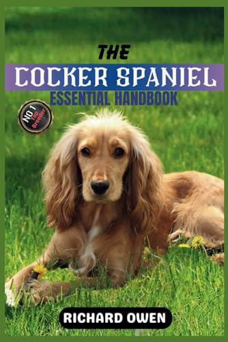 THE COCKER SPANIEL ESSENTIAL HANDBOOK: The Ultimate Guide To Owning, Raising, Caring and Training a Healthy Cocker Spaniel( Puppy to Old-Age) (Essential Dog Care Handbooks (Puppy To Old Age))