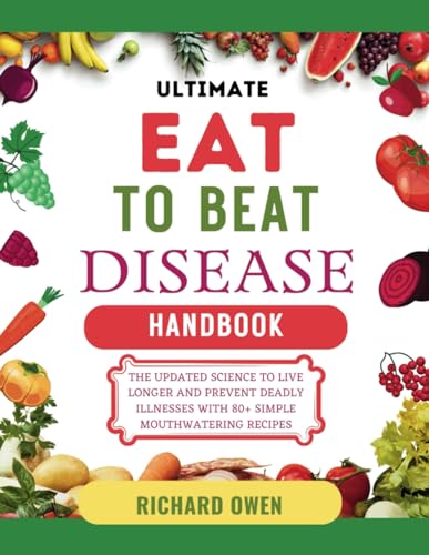 Ultimate Eat To Beat Disease Handbook: The Updated Science To Live Longer And Prevent Deadly Illnesses With 80+ Simple Mouthwatering Recipes (Healthy living-Eating series)