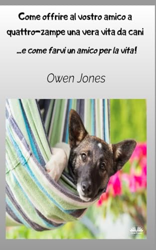 Come Offrire Al Vostro Amico A Quattro-zampe Una Vera Vita Da Cani: E Come Farvi Un Amico Per La Vita!