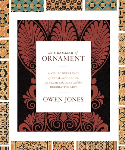 The Grammar of Ornament: A Visual Reference of Form and Colour in Architecture and the Decorative Arts - The Complete and Unabridged Full-Color Edition