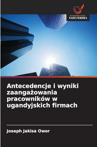 Antecedencje i wyniki zaanga¿owania pracowników w ugandyjskich firmach von Wydawnictwo Nasza Wiedza