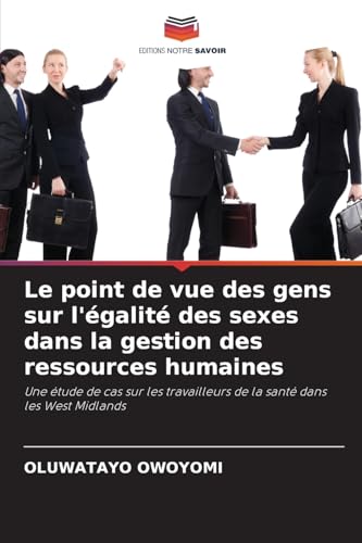 Le point de vue des gens sur l'égalité des sexes dans la gestion des ressources humaines: Une étude de cas sur les travailleurs de la santé dans les West Midlands von Editions Notre Savoir
