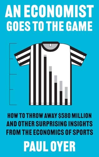 An Economist Goes to the Game: How to Throw Away $580 Million and Other Surprising Insights from the Economics of Sports An Economist Goes to the Game: How to Throw Away $580 Million and Other Surprising Insights from the Economics of Sports
