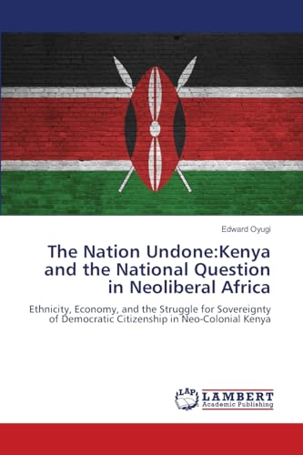 The Nation Undone:Kenya and the National Question in Neoliberal Africa: Ethnicity, Economy, and the Struggle for Sovereignty of Democratic Citizenship in Neo-Colonial Kenya von LAP LAMBERT Academic Publishing