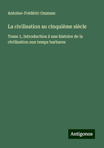 La civilisation au cinquième siècle: Tome 1, Introduction à une histoire de la civilisation aux temps barbares von Antigonos Verlag