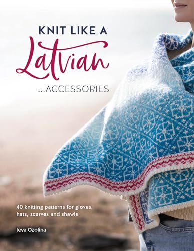 Knit Like A Latvian: Accessories: 40 Knitting Patterns for Gloves, Hats, Scarves and Shawls