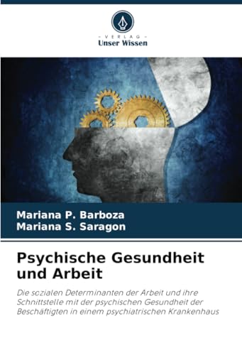 Psychische Gesundheit und Arbeit: Die sozialen Determinanten der Arbeit und ihre Schnittstelle mit der psychischen Gesundheit der Beschäftigten in einem psychiatrischen Krankenhaus von Verlag Unser Wissen