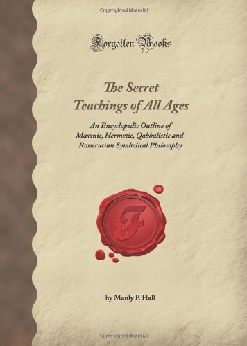 The Secret Teachings of All Ages: An Encyclopedic Outline of Masonic, Hermetic, Qabbalistic and Rosicrucian Symbolical Philosophy (Forgotten Books)