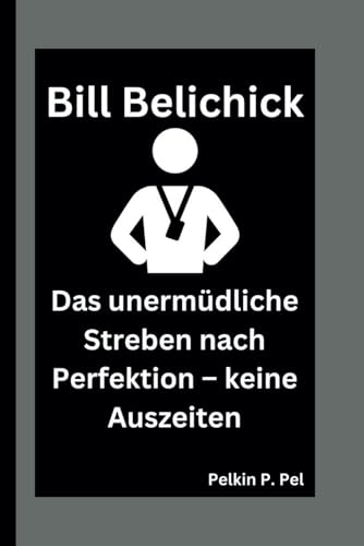 BILL BELICHICK: Das unermüdliche Streben nach Perfektion – keine Auszeiten BILL BELICHICK: Das unermüdliche Streben nach Perfektion – keine Auszeiten von Independently published
