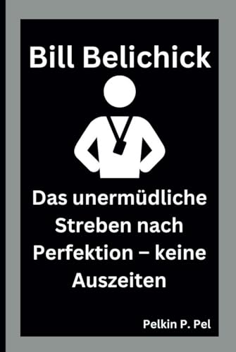 BILL BELICHICK: Das unermüdliche Streben nach Perfektion – keine Auszeiten BILL BELICHICK: Das unermüdliche Streben nach Perfektion – keine Auszeiten von Independently published