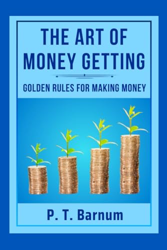 THE ART OF MONEY GETTING: GOLDEN RULES FOR MAKING MONEY: "Financial Freedom Unleashed'' THE ART OF MONEY GETTING: GOLDEN RULES FOR MAKING MONEY: "Financial Freedom Unleashed''