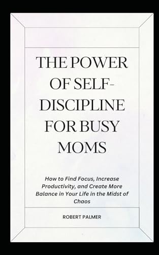 The Power Of Self-Discipline For Busy Moms: How to Find Focus, Increase Productivity, and Create More Balance in Your Life in the Midst of Chaos (The Ultimate Self-Help Pack, Band 1) von Independently published