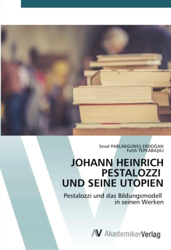 JOHANN HEINRICH PESTALOZZI UND SEINE UTOPIEN: Pestalozzi und das Bildungsmodell in seinen Werken von AV Akademikerverlag