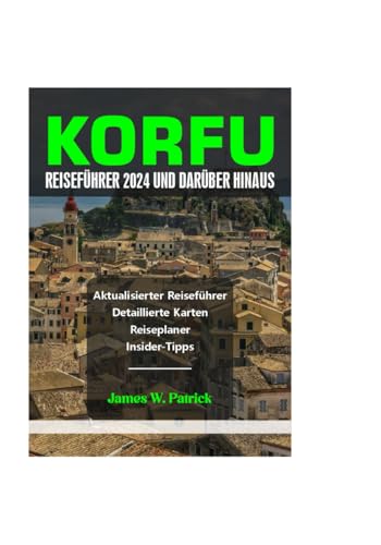 KORFU REISEFÜHRER 2024 UND DARÜBER HINAUS (Stadtbild-Chroniken, Band 12)