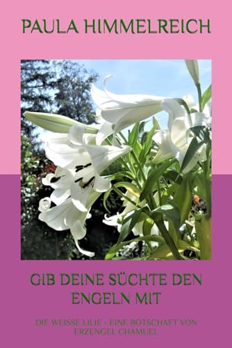 GIB DEINE SÜCHTE DEN ENGELN MIT: DIE WEISSE LILIE - EINE BOTSCHAFT VON ERZENGEL CHAMUEL GIB DEINE SÜCHTE DEN ENGELN MIT: DIE WEISSE LILIE - EINE BOTSCHAFT VON ERZENGEL CHAMUEL