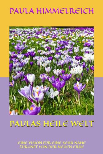 PAULAS HEILE WELT: EINE VISION FÜR EINE SEHR NAHE ZUKUNFT VON DER NEUEN ERDE PAULAS HEILE WELT: EINE VISION FÜR EINE SEHR NAHE ZUKUNFT VON DER NEUEN ERDE