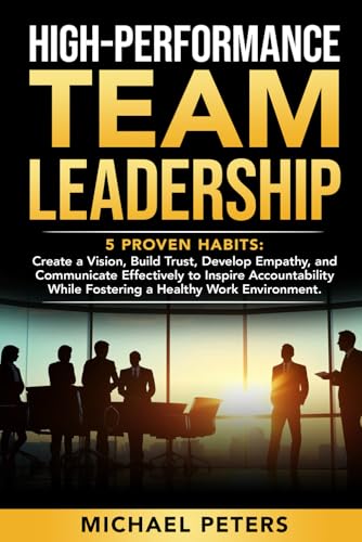 HIGH-PERFORMANCE TEAM LEADERSHIP: 5 Proven Habits: Create a Vision, Build Trust, Develop Empathy, and Communicate Effectively to Inspire Accountability while Fostering a Healthy Work Environment von Independently published