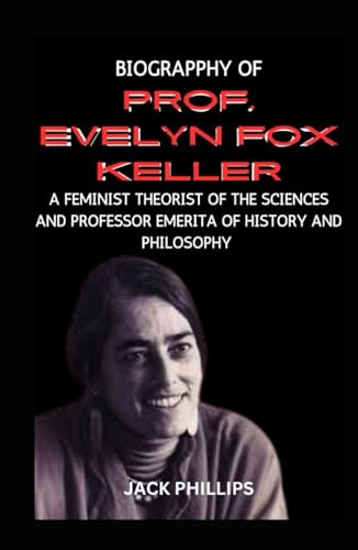 BIOGRAPHY OF PROF. EVELYN FOX KELLER: A FEMINIST THEORIST OF THE SCIENCES AND PROFESSOR EMERITA OF HISTORY AND PHILOSOPHY
