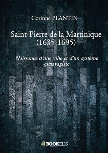 Saint-Pierre de la Martinique (1635-1695): Naissance d’une ville et d’un système esclavagiste von BOOKELIS
