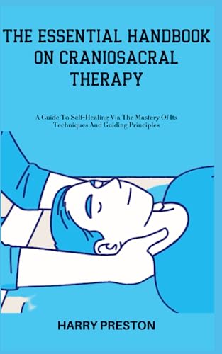 THE ESSENTIAL HANDBOOK ON CRANIOSACRAL THERAPY: A Guide To Self-Healing Via The Mastery Of Its Techniques And Guiding Principles