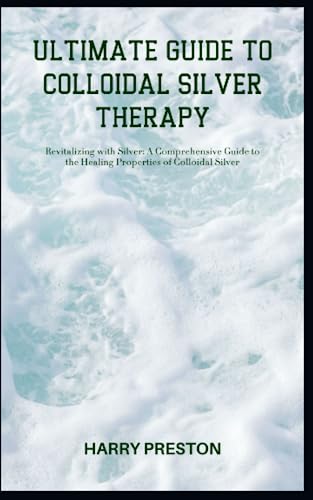 ULTIMATE GUIDE TO COLLOIDAL SILVER THERAPY: Revitalizing with Silver: A Comprehensive Guide to the Healing Properties of Colloidal Silver