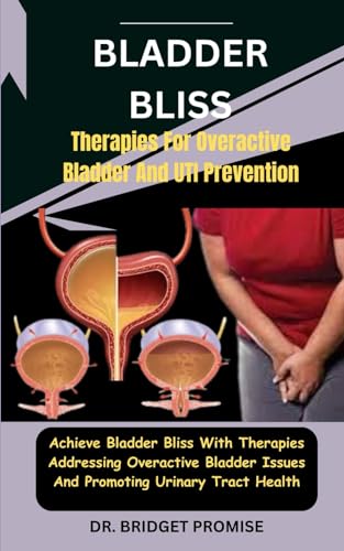 Bladder Bliss: Therapies For Overactive Bladder And UTI Prevention: Achieve Bladder Bliss With Therapies Addressing Overactive Bladder Issues And Promoting Urinary Tract Health von Independently published